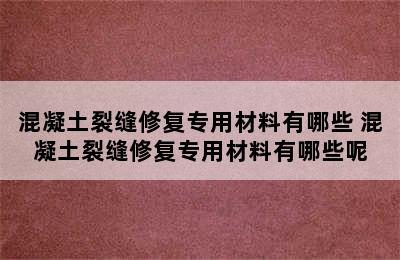 混凝土裂缝修复专用材料有哪些 混凝土裂缝修复专用材料有哪些呢